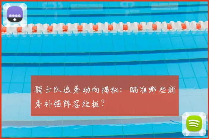 骑士队选秀动向揭秘:瞄准哪些新秀补强阵容短板?
