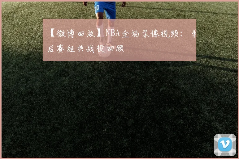 【微博回放】NBA全场录像视频：季后赛经典战役回顾