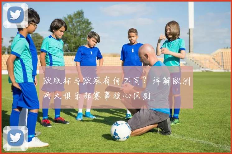 欧联杯与欧冠有何不同?详解欧洲两大俱乐部赛事核心区别