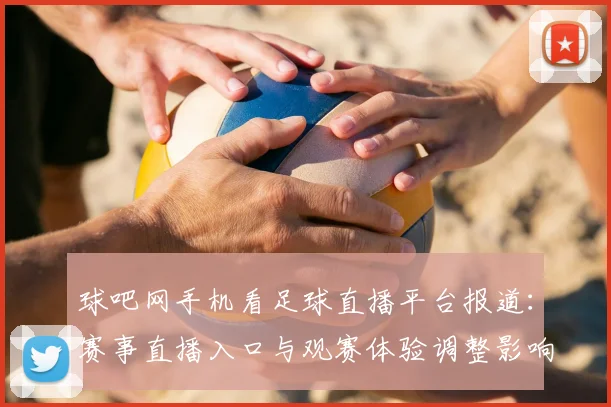 球吧网手机看足球直播平台报道:赛事直播入口与观赛体验调整影响观看质量
