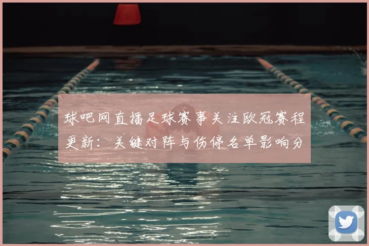 球吧网直播足球赛事关注欧冠赛程更新:关键对阵与伤停名单影响分析