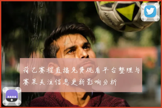 荷乙赛程直播免费观看平台整理与赛果关注信息更新影响分析