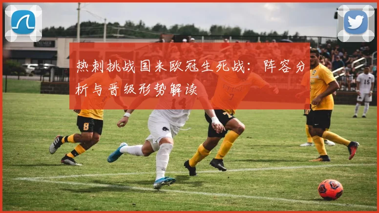 热刺挑战国米欧冠生死战:阵容分析与晋级形势解读
