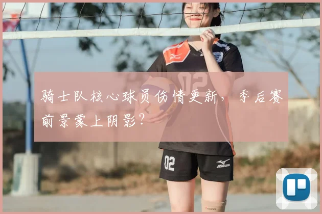 骑士队核心球员伤情更新，季后赛前景蒙上阴影？