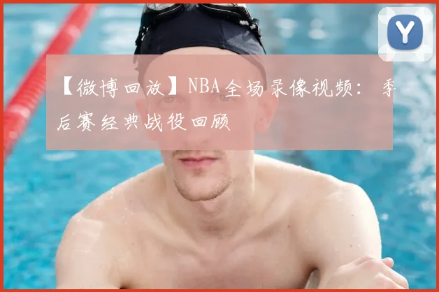 【微博回放】NBA全场录像视频：季后赛经典战役回顾