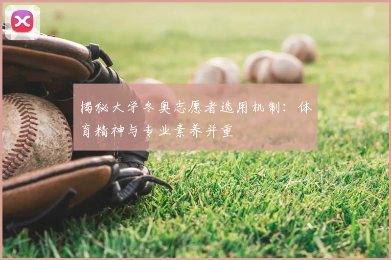 揭秘大学冬奥志愿者选用机制:体育精神与专业素养并重