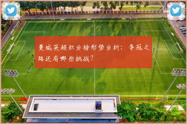 曼城英超积分榜形势分析：争冠之路还有哪些挑战？