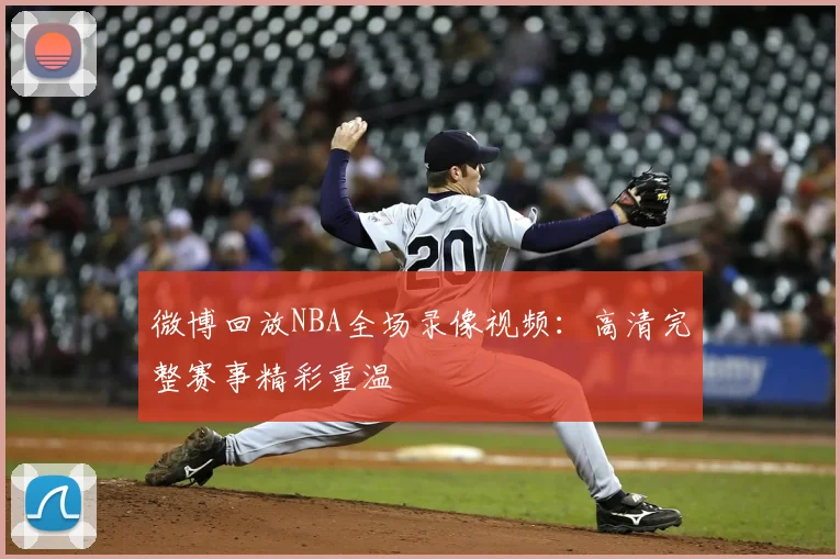 微博回放NBA全场录像视频：高清完整赛事精彩重温