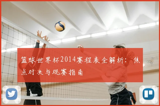 篮球世界杯2014赛程表全解析：焦点对决与观赛指南