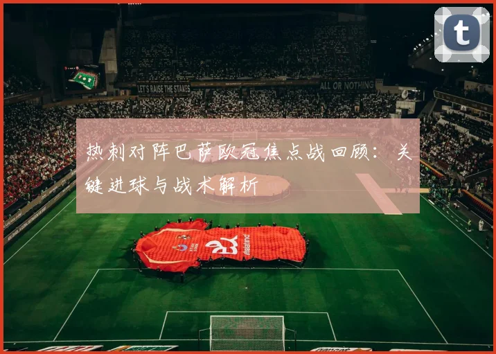 热刺对阵巴萨欧冠焦点战回顾：关键进球与战术解析
