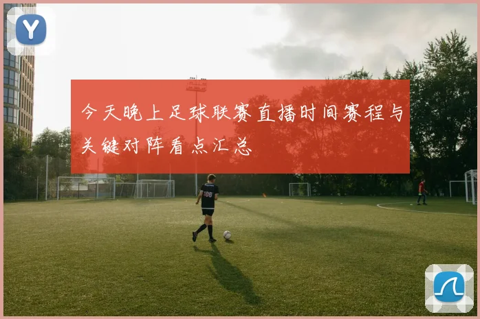 今天晚上足球联赛直播时间赛程与关键对阵看点汇总