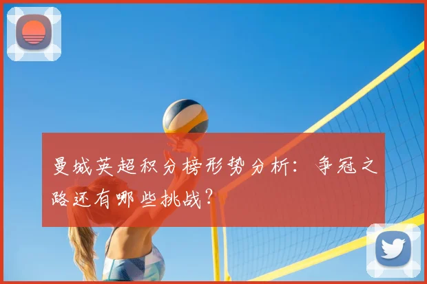 曼城英超积分榜形势分析：争冠之路还有哪些挑战？