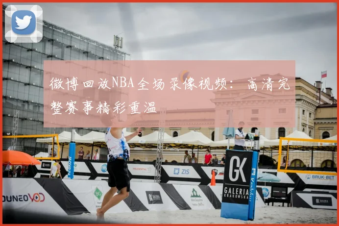 微博回放NBA全场录像视频：高清完整赛事精彩重温