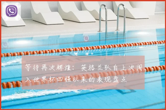 等待再次辉煌：英格兰队自上次闯入世界杯四强以来的表现盘点