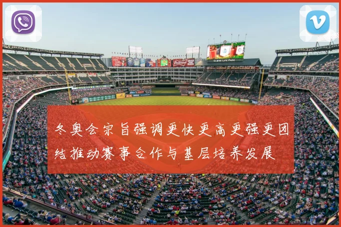 冬奥会宗旨强调更快更高更强更团结推动赛事合作与基层培养发展