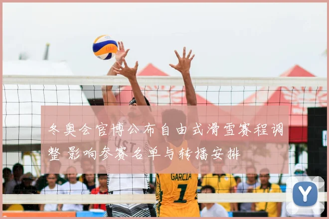 冬奥会官博公布自由式滑雪赛程调整 影响参赛名单与转播安排