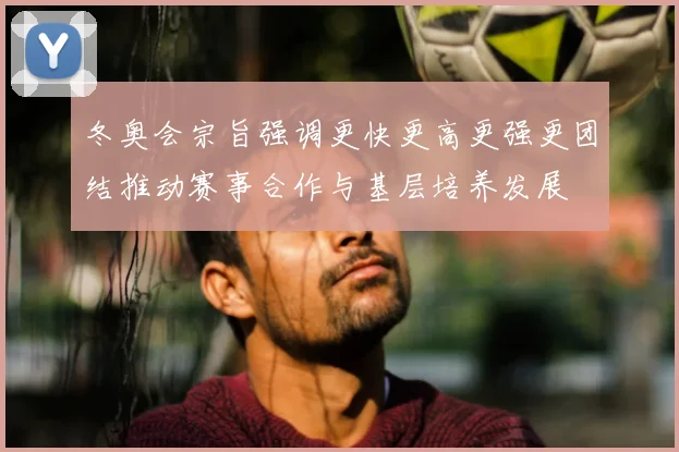 冬奥会宗旨强调更快更高更强更团结推动赛事合作与基层培养发展