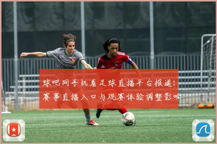 球吧网手机看足球直播平台报道:赛事直播入口与观赛体验调整影响观看质量